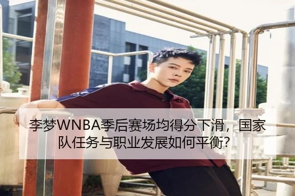 李梦WNBA季后赛场均得分下滑，国家队任务与职业发展如何平衡？